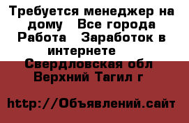 Требуется менеджер на дому - Все города Работа » Заработок в интернете   . Свердловская обл.,Верхний Тагил г.